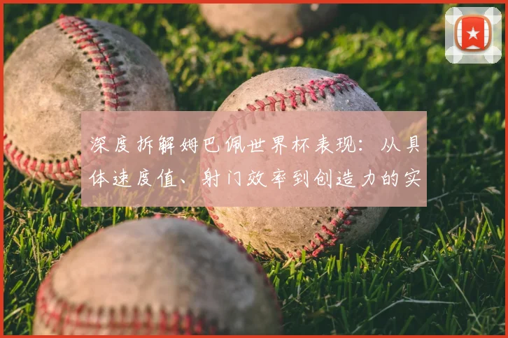 深度拆解姆巴佩世界杯表现：从具体速度值、射门效率到创造力的实战数据解读