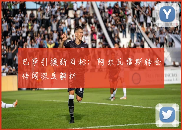 巴萨引援新目标：阿尔瓦雷斯转会传闻深度解析