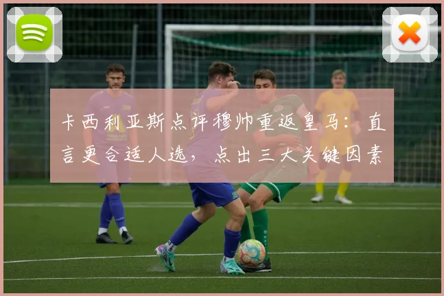 卡西利亚斯点评穆帅重返皇马：直言更合适人选，点出三大关键因素