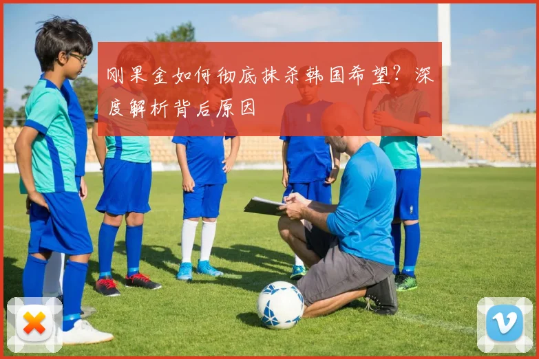 刚果金如何彻底抹杀韩国希望？深度解析背后原因