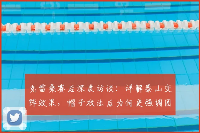 克雷桑赛后深度访谈：详解泰山变阵效果，帽子戏法后为何更强调团队胜利？