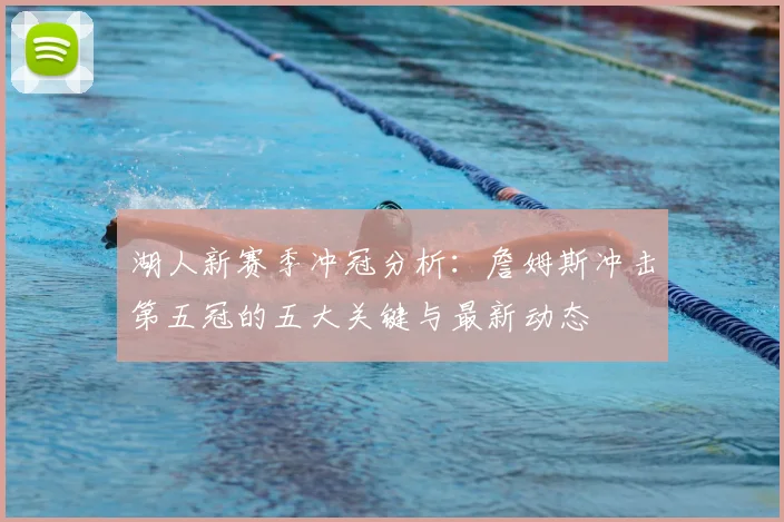 湖人新赛季冲冠分析：詹姆斯冲击第五冠的五大关键与最新动态