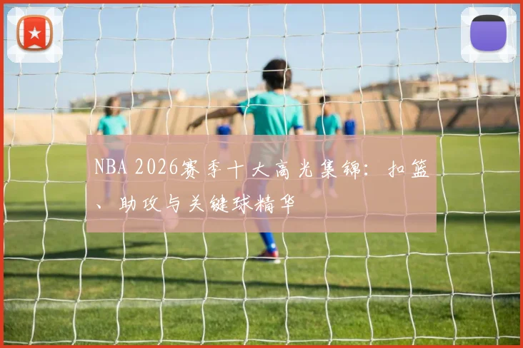 NBA 2026赛季十大高光集锦：扣篮、助攻与关键球精华