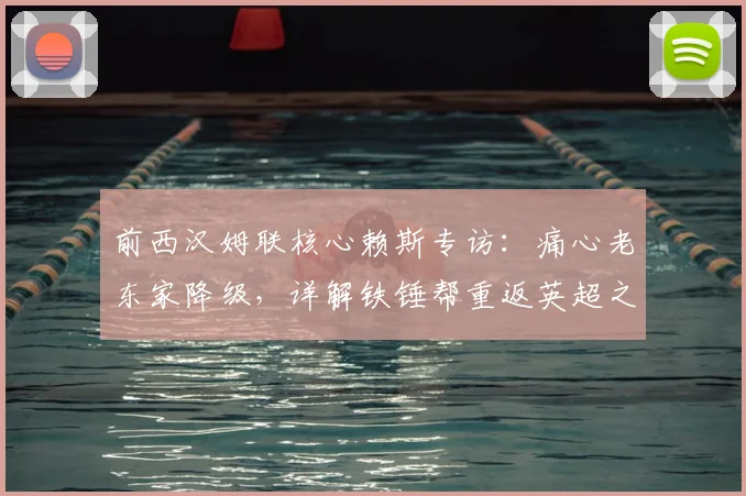 前西汉姆联核心赖斯专访：痛心老东家降级，详解铁锤帮重返英超之路