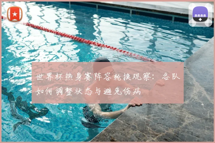 世界杯热身赛阵容轮换观察:各队如何调整状态与避免伤病