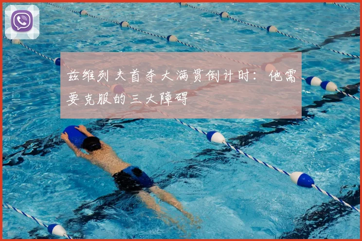 兹维列夫首夺大满贯倒计时:他需要克服的三大障碍