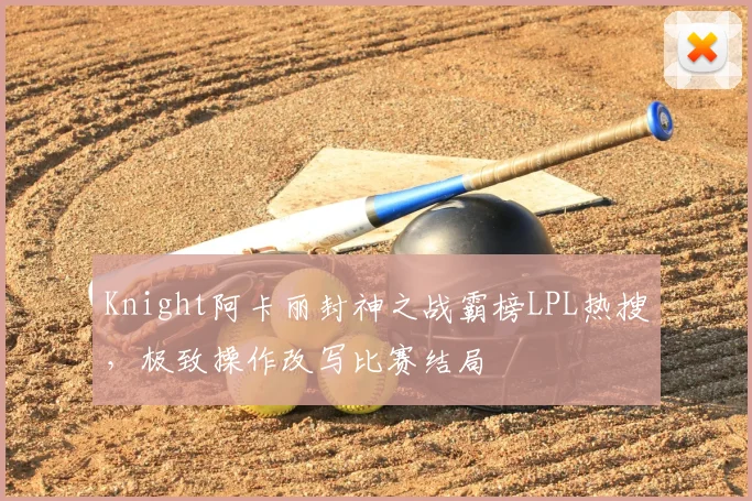 Knight阿卡丽封神之战霸榜LPL热搜,极致操作改写比赛结局