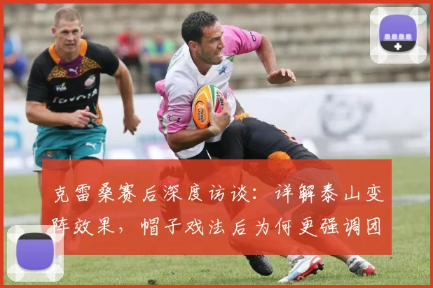 克雷桑赛后深度访谈：详解泰山变阵效果，帽子戏法后为何更强调团队胜利？