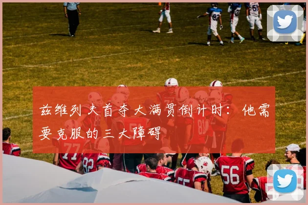 兹维列夫首夺大满贯倒计时：他需要克服的三大障碍