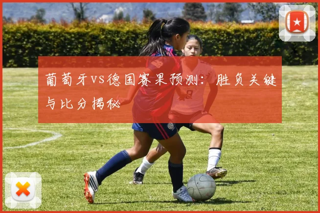 葡萄牙vs德国赛果预测：胜负关键与比分揭秘