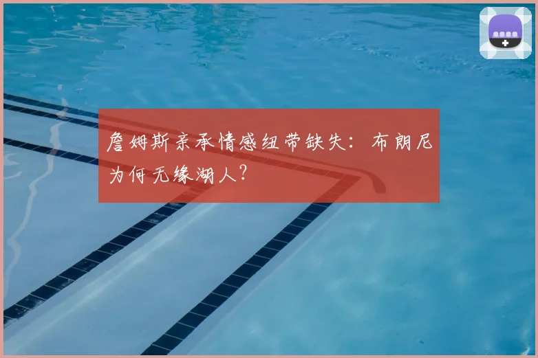 詹姆斯亲承情感纽带缺失:布朗尼为何无缘湖人?