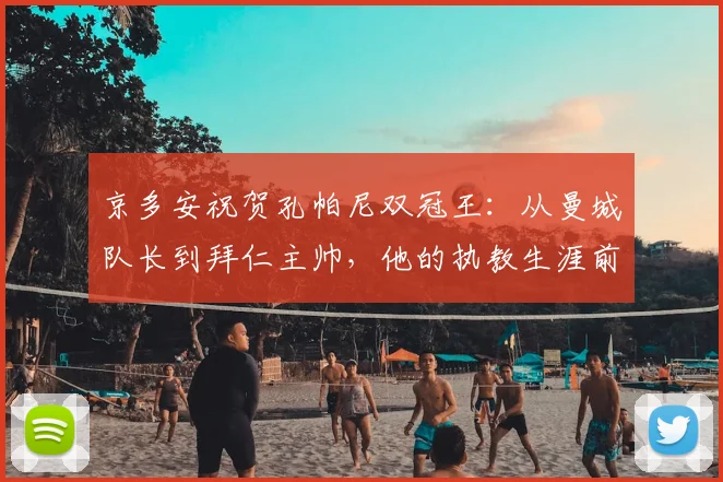 京多安祝贺孔帕尼双冠王：从曼城队长到拜仁主帅，他的执教生涯前景如何？