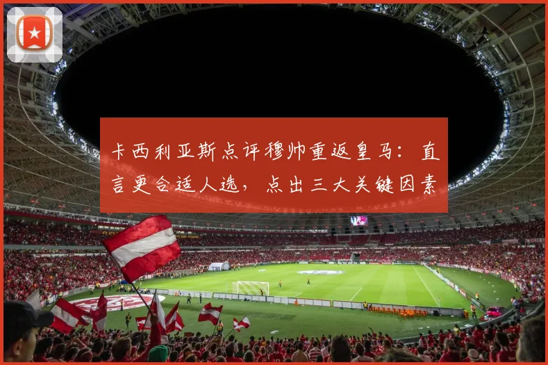卡西利亚斯点评穆帅重返皇马：直言更合适人选，点出三大关键因素