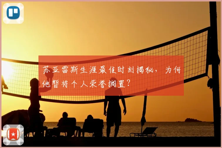 苏亚雷斯生涯最佳时刻揭秘，为何他暂将个人荣誉搁置？