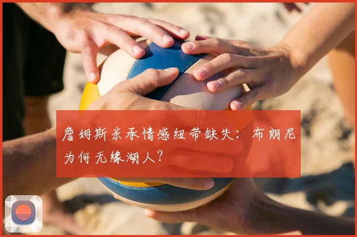 詹姆斯亲承情感纽带缺失：布朗尼为何无缘湖人？