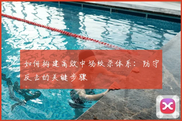 如何构建高效中场绞杀体系：防守反击的关键步骤